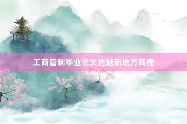 工商管制毕业论文选题新地方商榷